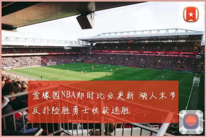 雪缘园NBA即时比分更新 湖人末节反扑险胜勇士收获连胜