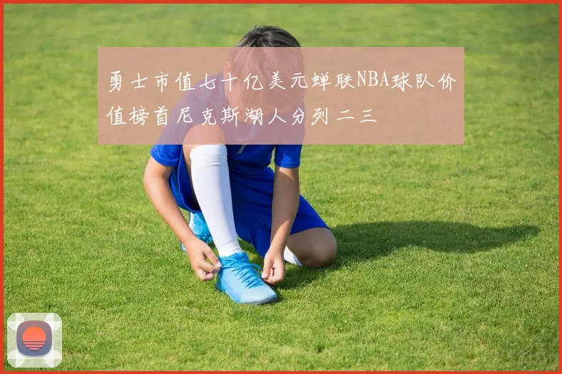 勇士市值七十亿美元蝉联NBA球队价值榜首尼克斯湖人分列二三
