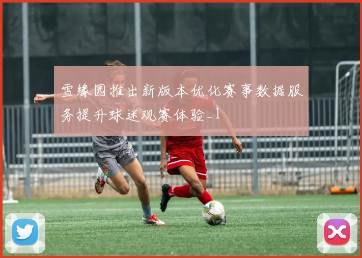 雪缘园推出新版本优化赛事数据服务提升球迷观赛体验_1