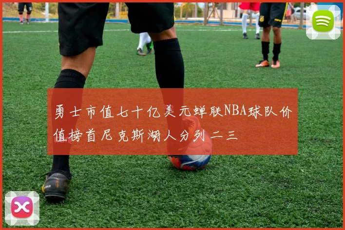 勇士市值七十亿美元蝉联NBA球队价值榜首尼克斯湖人分列二三