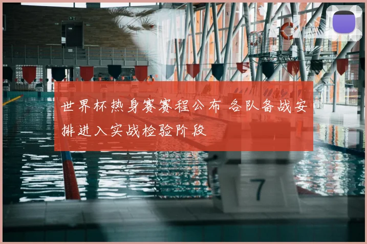 世界杯热身赛赛程公布 各队备战安排进入实战检验阶段