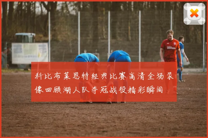 科比布莱恩特经典比赛高清全场录像回顾湖人队夺冠战役精彩瞬间