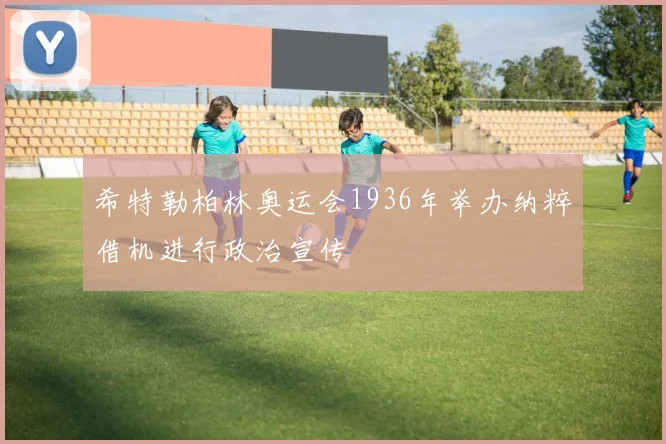 希特勒柏林奥运会1936年举办纳粹借机进行政治宣传