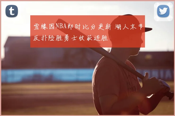 雪缘园NBA即时比分更新 湖人末节反扑险胜勇士收获连胜