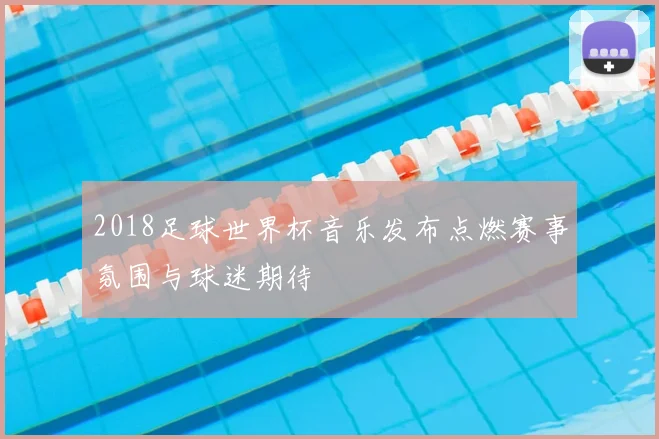 2018足球世界杯音乐发布点燃赛事氛围与球迷期待