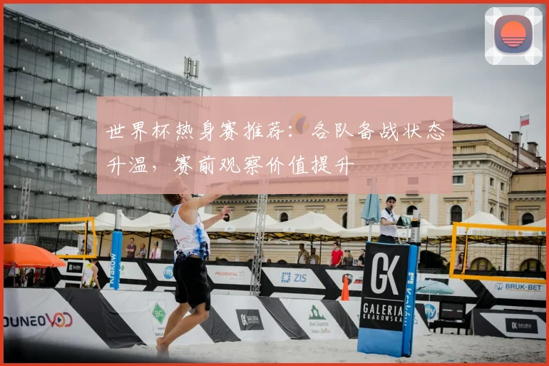 世界杯热身赛推荐：各队备战状态升温，赛前观察价值提升