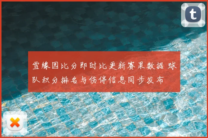 雪缘园比分即时比更新赛果数据 球队积分排名与伤停信息同步发布