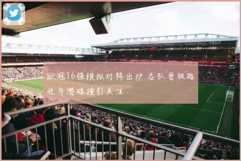 欧冠16强模拟对阵出炉 各队晋级路径与潜碰撞引关注