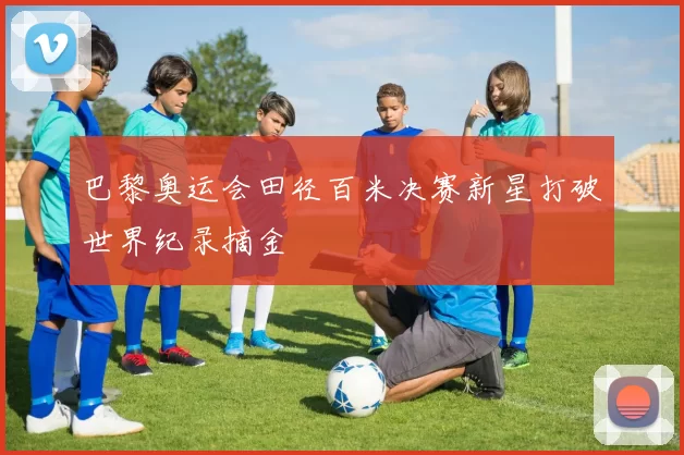 巴黎奥运会田径百米决赛新星打破世界纪录摘金