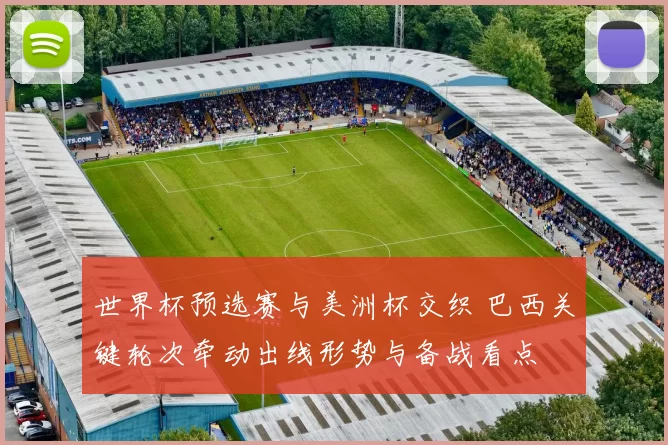 世界杯预选赛与美洲杯交织 巴西关键轮次牵动出线形势与备战看点