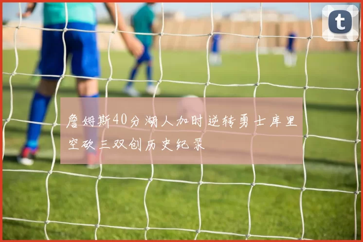 詹姆斯40分湖人加时逆转勇士库里空砍三双创历史纪录