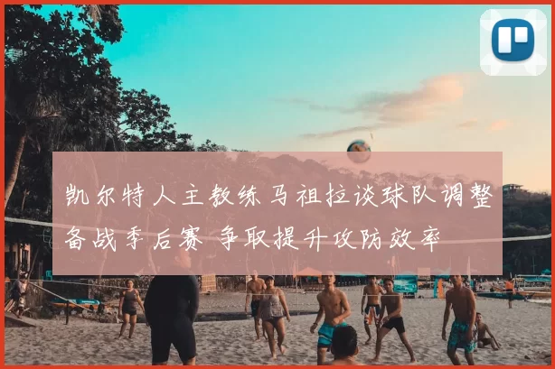 凯尔特人主教练马祖拉谈球队调整备战季后赛 争取提升攻防效率