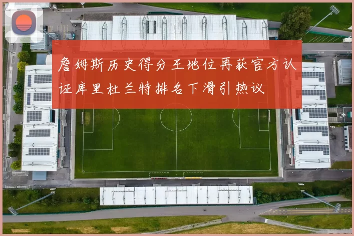 詹姆斯历史得分王地位再获官方认证库里杜兰特排名下滑引热议