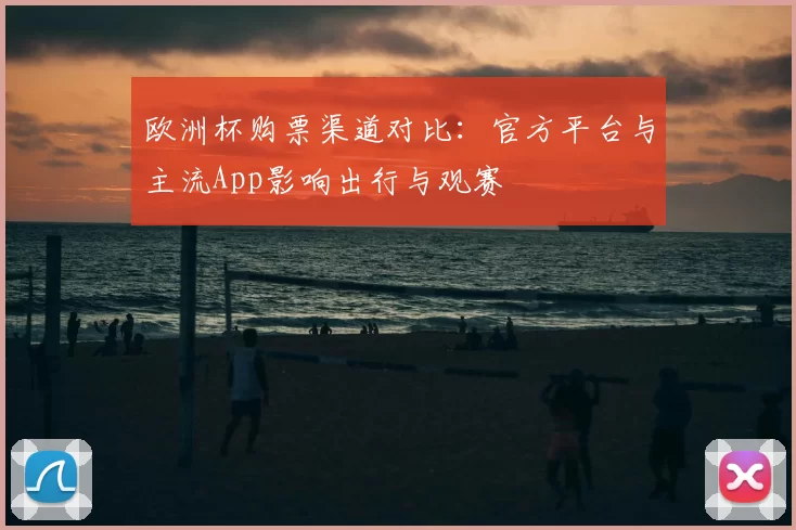 欧洲杯购票渠道对比：官方平台与主流App影响出行与观赛