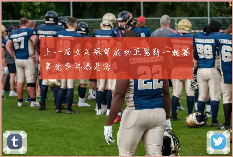 上一届女足冠军成功卫冕新一轮赛事竞争再添悬念