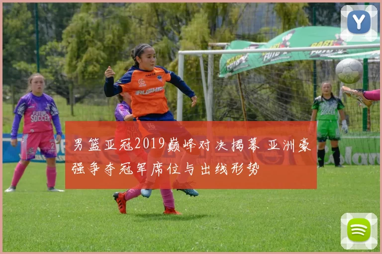 男篮亚冠2019巅峰对决揭幕 亚洲豪强争夺冠军席位与出线形势