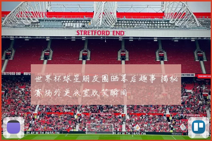 世界杯球星朋友圈晒幕后趣事 揭秘赛场外更衣室欢笑瞬间