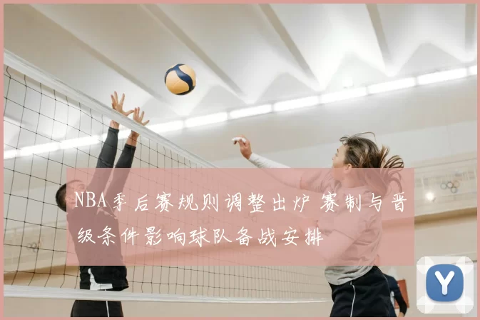 NBA季后赛规则调整出炉 赛制与晋级条件影响球队备战安排