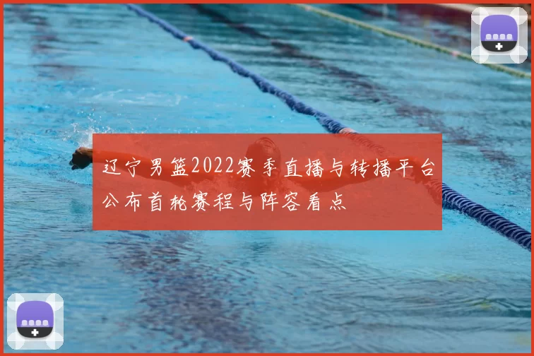 辽宁男篮2022赛季直播与转播平台公布首轮赛程与阵容看点