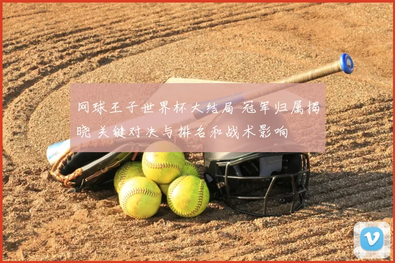 网球王子世界杯大结局 冠军归属揭晓 关键对决与排名和战术影响