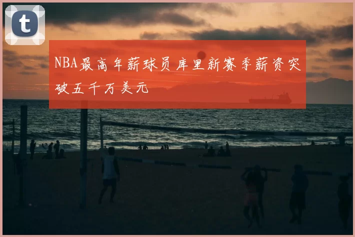 NBA最高年薪球员库里新赛季薪资突破五千万美元