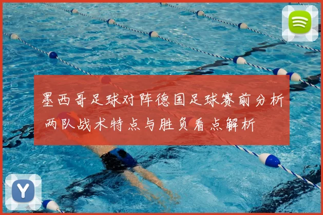 墨西哥足球对阵德国足球赛前分析 两队战术特点与胜负看点解析