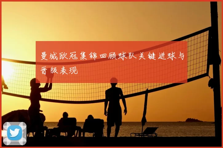 曼城欧冠集锦回顾球队关键进球与晋级表现