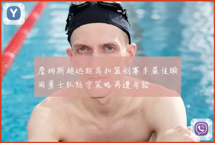 詹姆斯超远距离扣篮创赛季最佳瞬间勇士队防守策略再遭考验