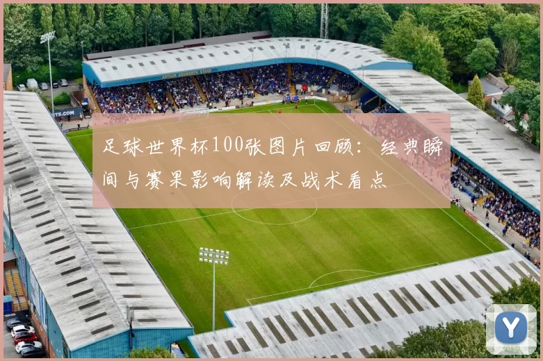 足球世界杯100张图片回顾：经典瞬间与赛果影响解读及战术看点