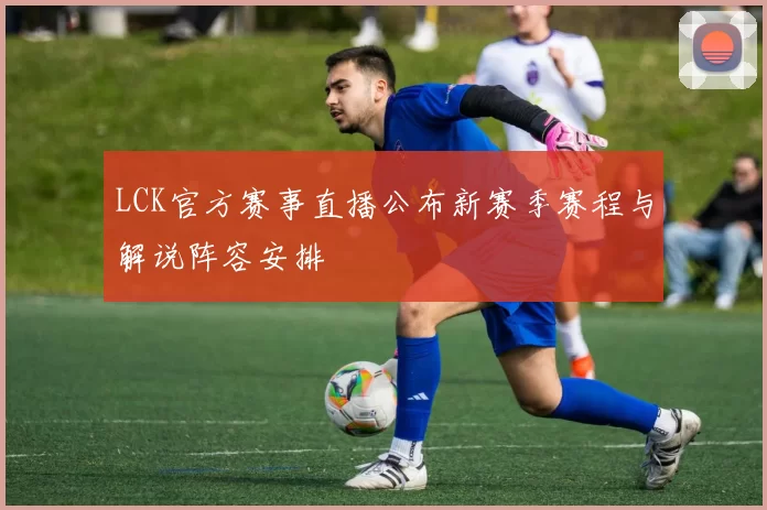 LCK官方赛事直播公布新赛季赛程与解说阵容安排