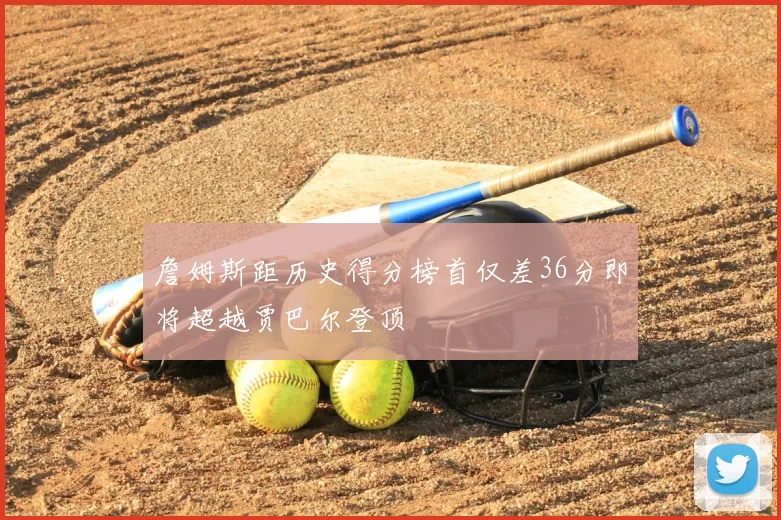 詹姆斯距历史得分榜首仅差36分即将超越贾巴尔登顶