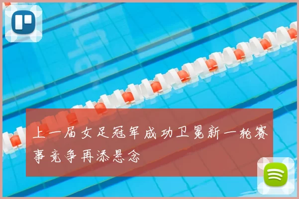 上一届女足冠军成功卫冕新一轮赛事竞争再添悬念