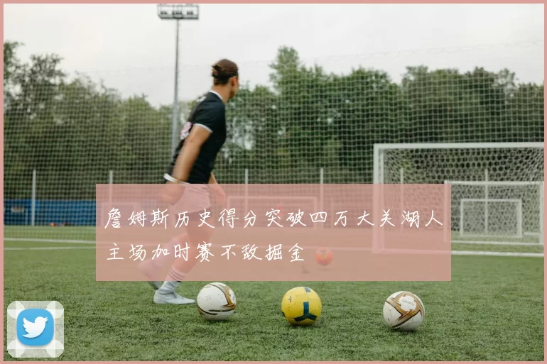 詹姆斯历史得分突破四万大关湖人主场加时赛不敌掘金