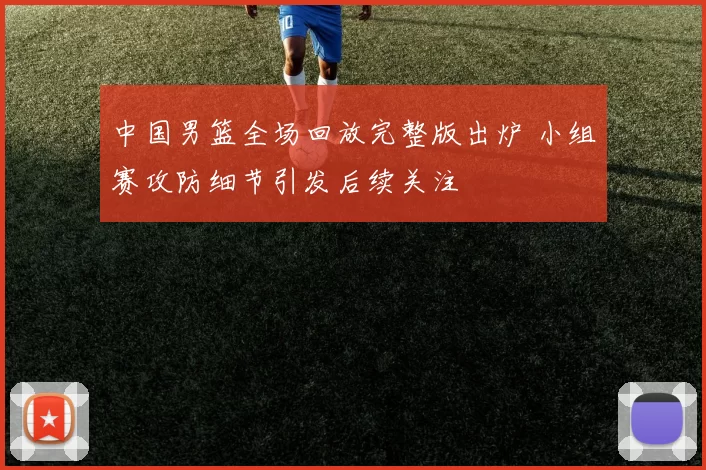 中国男篮全场回放完整版出炉 小组赛攻防细节引发后续关注