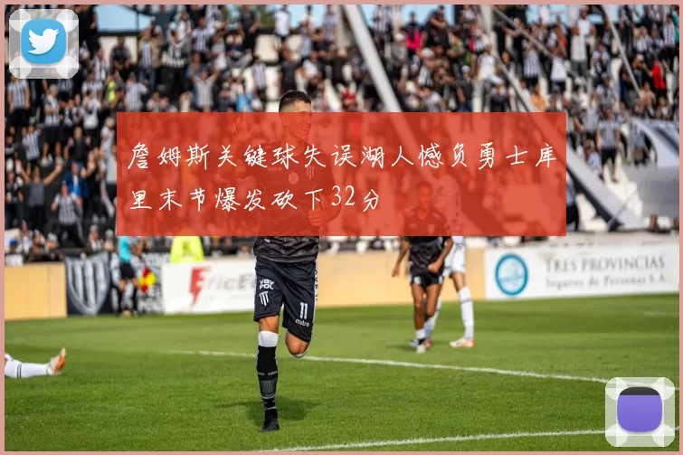 詹姆斯关键球失误湖人憾负勇士库里末节爆发砍下32分