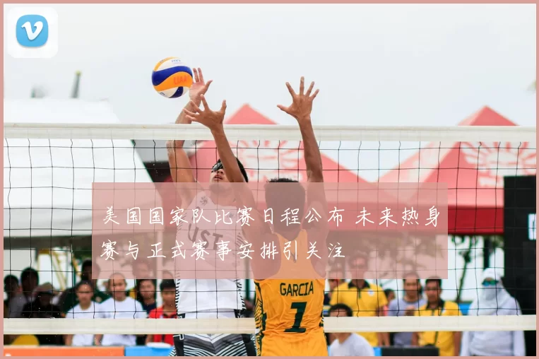 美国国家队比赛日程公布 未来热身赛与正式赛事安排引关注