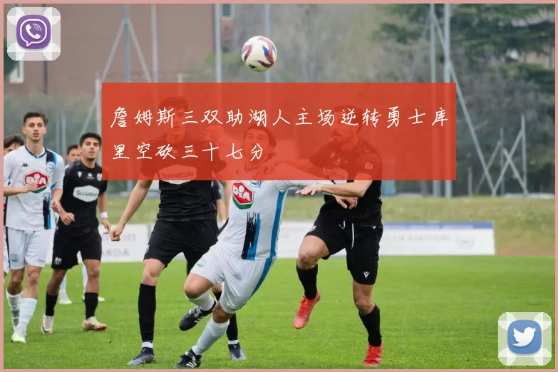 詹姆斯三双助湖人主场逆转勇士库里空砍三十七分