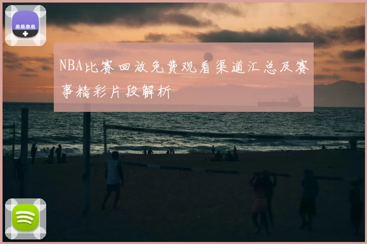 NBA比赛回放免费观看渠道汇总及赛事精彩片段解析