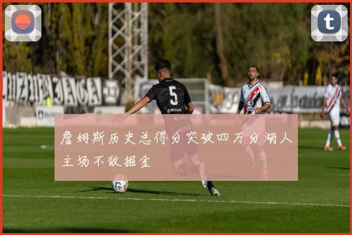 詹姆斯历史总得分突破四万分湖人主场不敌掘金