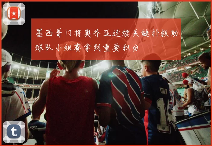 墨西哥门将奥乔亚连续关键扑救助球队小组赛拿到重要积分