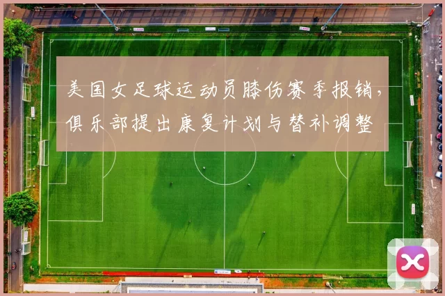 美国女足球运动员膝伤赛季报销，俱乐部提出康复计划与替补调整