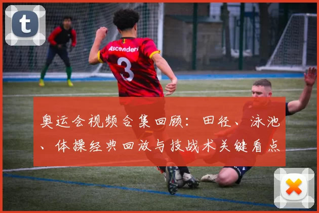 奥运会视频合集回顾：田径、泳池、体操经典回放与技战术关键看点