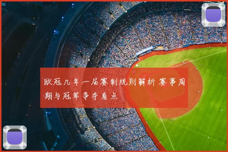 欧冠几年一届赛制规则解析 赛事周期与冠军争夺看点