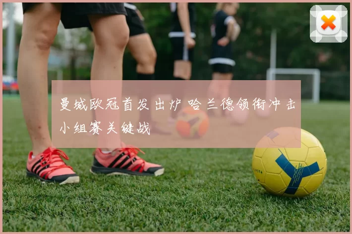 曼城欧冠首发出炉 哈兰德领衔冲击小组赛关键战