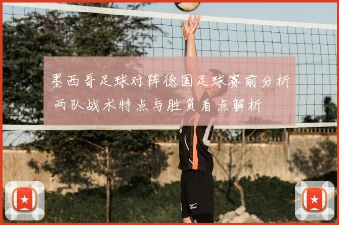 墨西哥足球对阵德国足球赛前分析 两队战术特点与胜负看点解析