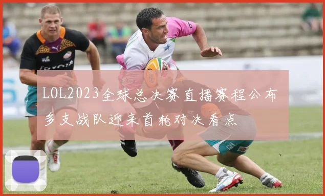 LOL2023全球总决赛直播赛程公布 多支战队迎来首轮对决看点