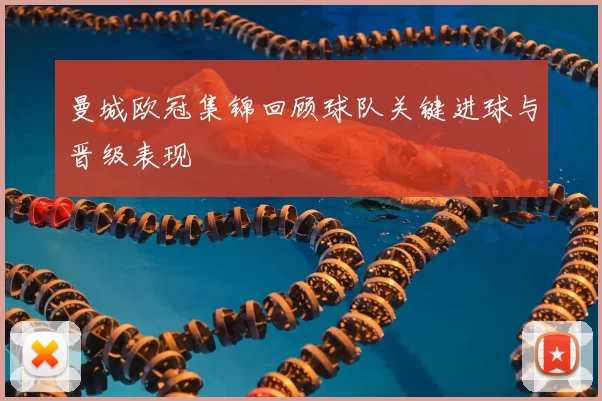 曼城欧冠集锦回顾球队关键进球与晋级表现