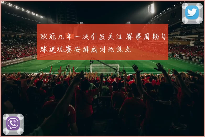 欧冠几年一次引发关注 赛事周期与球迷观赛安排成讨论焦点