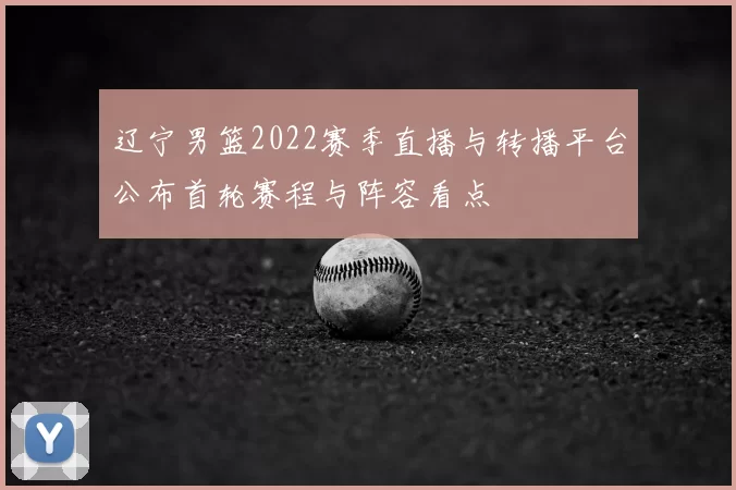 辽宁男篮2022赛季直播与转播平台公布首轮赛程与阵容看点