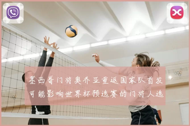 墨西哥门将奥乔亚重返国家队首发可能影响世界杯预选赛的门将人选